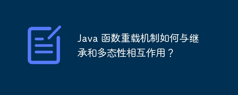 Java 函数重载机制如何与继承和多态性相互作用？