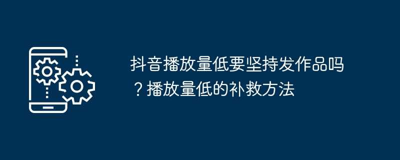 抖音播放量低要坚持发作品吗？播放量低的补救方法