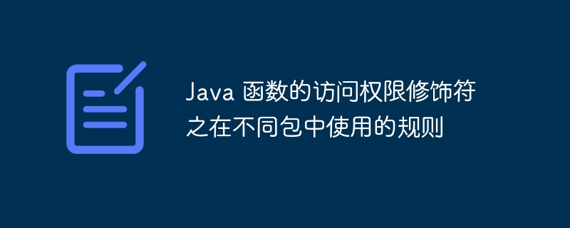 Java 函数的访问权限修饰符之在不同包中使用的规则