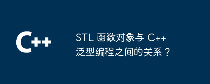 STL 函数对象与 C++ 泛型编程之间的关系？