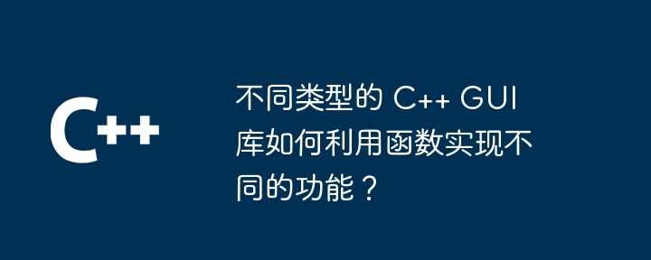 不同类型的 C++ GUI 库如何利用函数实现不同的功能？