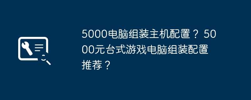 5000电脑组装主机配置？ 5000元台式游戏电脑组装配置推荐？