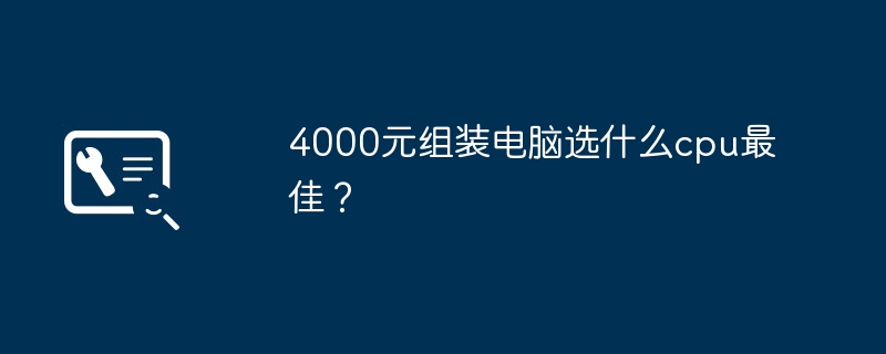 4000元组装电脑选什么cpu最佳？