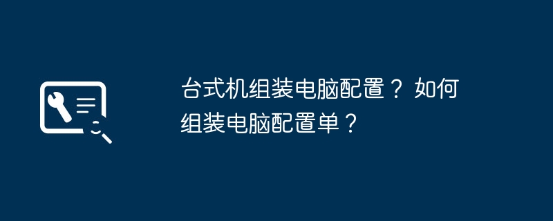 台式机组装电脑配置？ 如何组装电脑配置单？