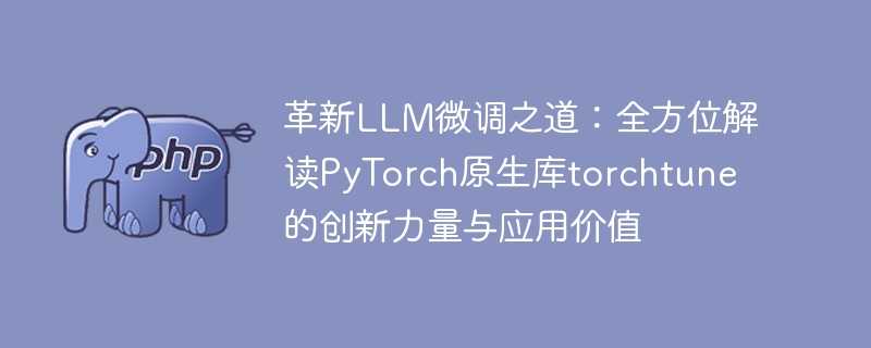 革新llm微调之道：全方位解读pytorch原生库torchtune的创新力量与应用价值