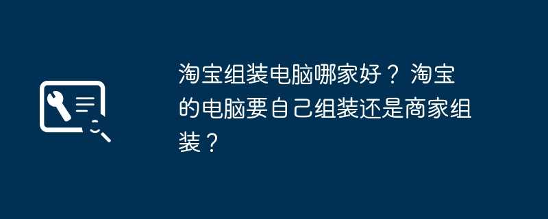 淘宝组装电脑哪家好？ 淘宝的电脑要自己组装还是商家组装？