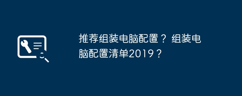 推荐组装电脑配置？ 组装电脑配置清单2019？