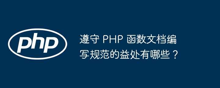 遵守 PHP 函数文档编写规范的益处有哪些？