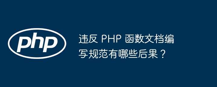 违反 PHP 函数文档编写规范有哪些后果？