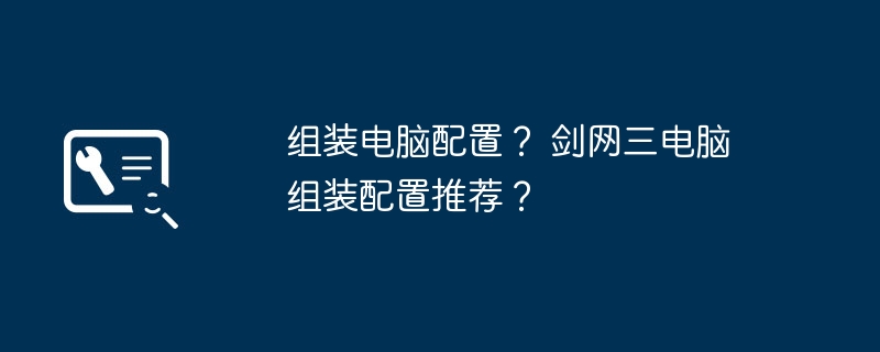 组装电脑配置？ 剑网三电脑组装配置推荐？