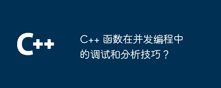 C++ 函数在并发编程中的调试和分析技巧？