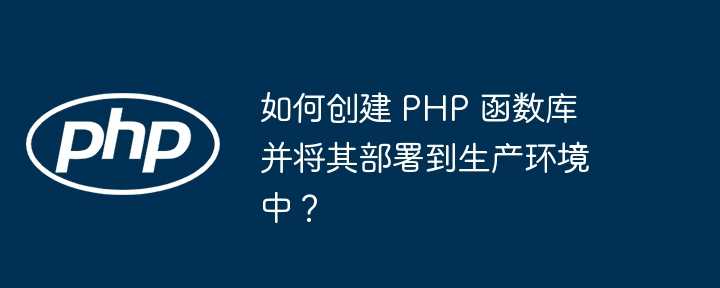 如何创建 PHP 函数库并将其部署到生产环境中？