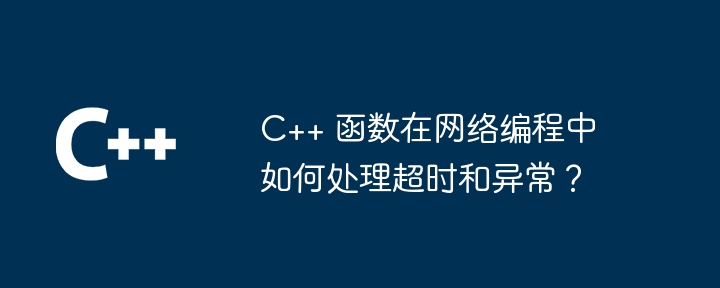 C++ 函数在网络编程中如何处理超时和异常？