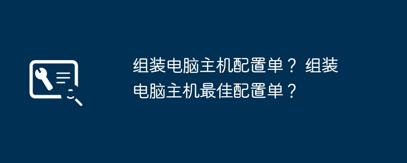 组装电脑主机配置单？ 组装电脑主机最佳配置单？