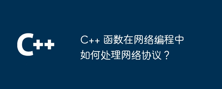 C++ 函数在网络编程中如何处理网络协议？