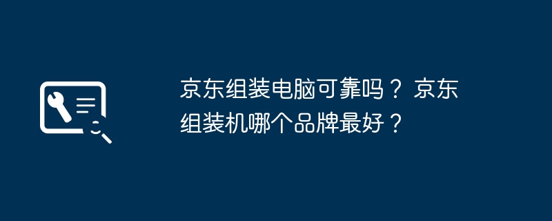 京东组装电脑可靠吗？ 京东组装机哪个品牌最好？