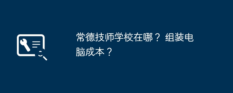 常德技师学校在哪？ 组装电脑成本？