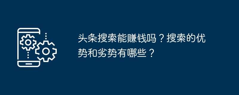 头条搜索能赚钱吗？搜索的优势和劣势有哪些？