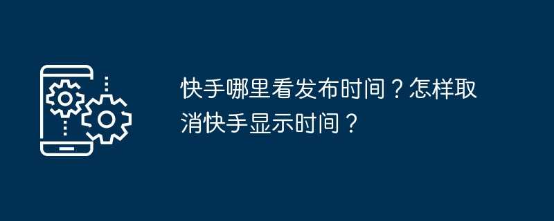 快手哪里看发布时间？怎样取消快手显示时间？