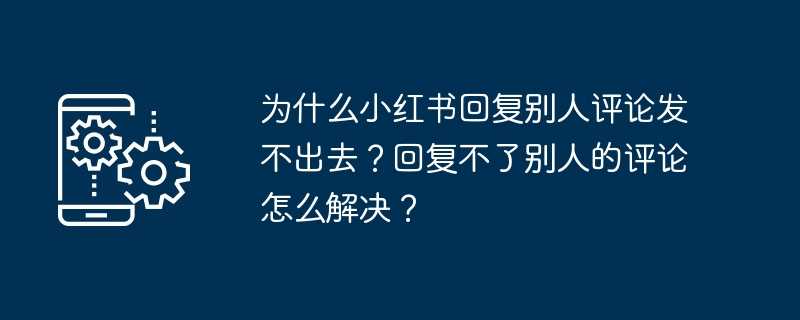 为什么小红书回复别人评论发不出去？回复不了别人的评论怎么解决？