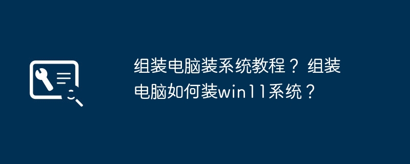 组装电脑装系统教程？ 组装电脑如何装win11系统？