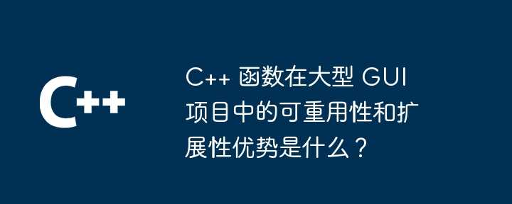 C++ 函数在大型 GUI 项目中的可重用性和扩展性优势是什么？