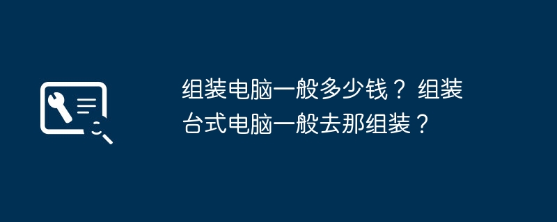 组装电脑一般多少钱？ 组装台式电脑一般去那组装？