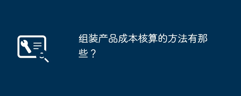 组装产品成本核算的方法有那些？