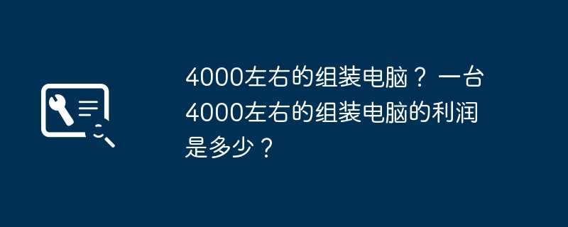 4000左右的组装电脑？ 一台4000左右的组装电脑的利润是多少？