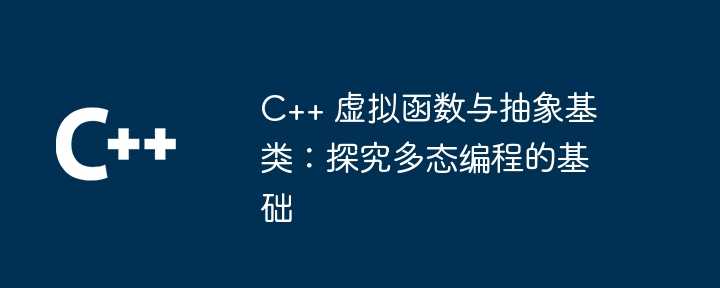 C++ 虚拟函数与抽象基类：探究多态编程的基础