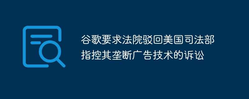 谷歌要求法院驳回美国司法部指控其垄断广告技术的诉讼