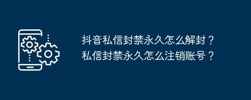 抖音私信封禁永久怎么解封？私信封禁永久怎么注销账号？