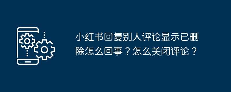 小红书回复别人评论显示已删除怎么回事？怎么关闭评论？