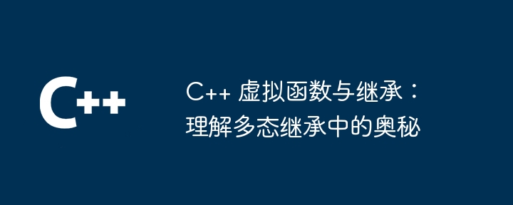 C++ 虚拟函数与继承：理解多态继承中的奥秘