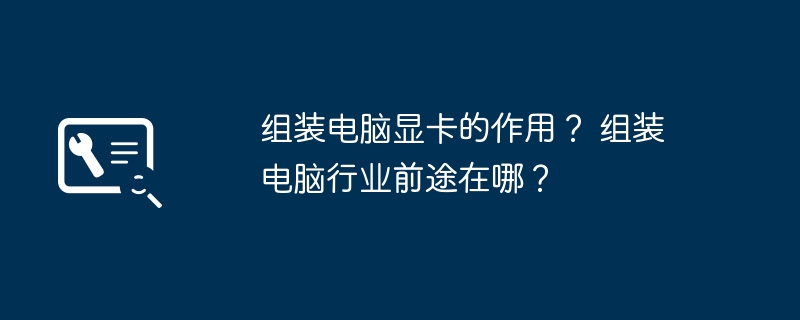 组装电脑显卡的作用？ 组装电脑行业前途在哪？