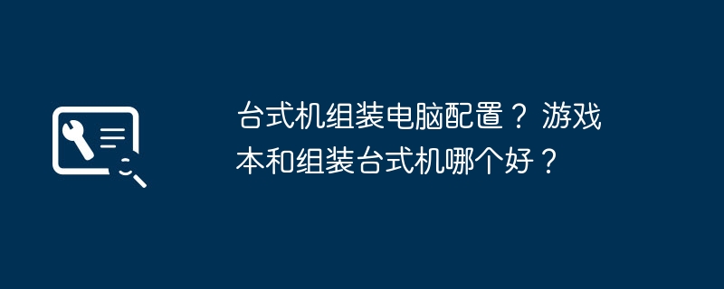 台式机组装电脑配置？ 游戏本和组装台式机哪个好？