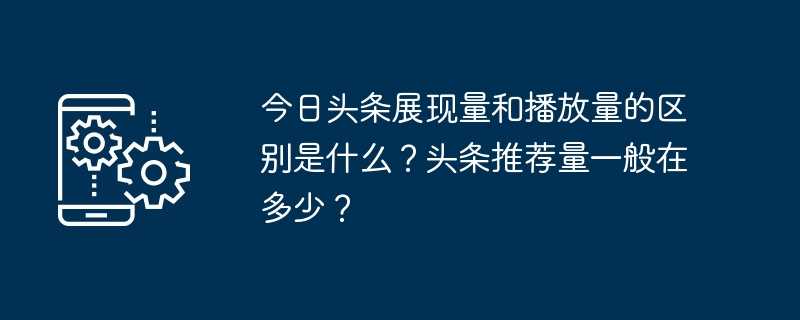 今日头条展现量和播放量的区别是什么？头条推荐量一般在多少？