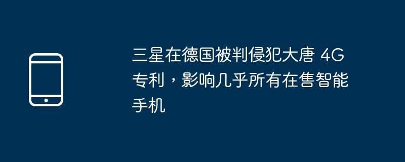 三星在德国被判侵犯大唐 4g 专利，影响几乎所有在售智能手机