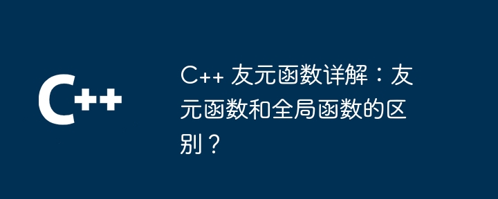 C++ 友元函数详解：友元函数和全局函数的区别？