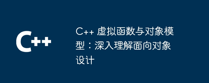 C++ 虚拟函数与对象模型：深入理解面向对象设计