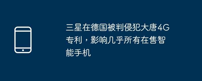 三星在德国被判侵犯大唐4g专利，影响几乎所有在售智能手机