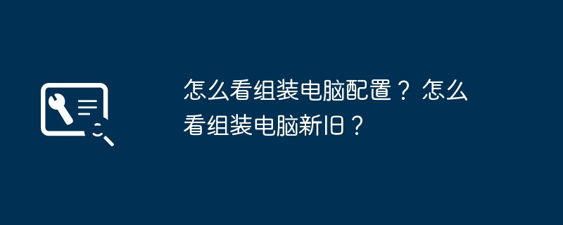 怎么看组装电脑配置？ 怎么看组装电脑新旧？