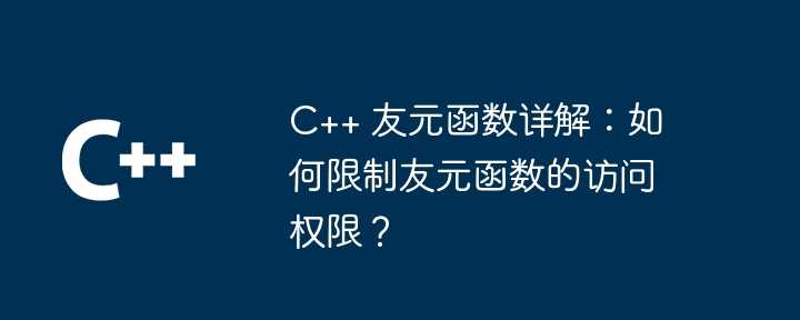 C++ 友元函数详解：如何限制友元函数的访问权限？