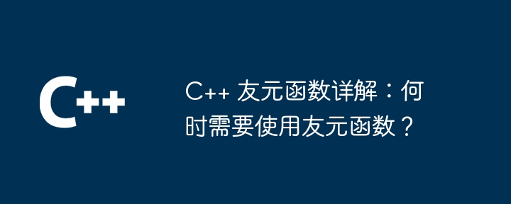 C++ 友元函数详解：何时需要使用友元函数？