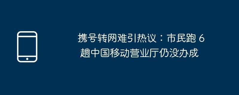 携号转网难引热议：市民跑 6 趟中国移动营业厅仍没办成