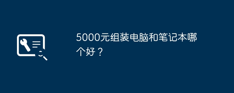 5000元组装电脑和笔记本哪个好？