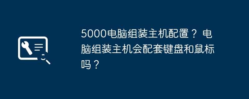 5000电脑组装主机配置？ 电脑组装主机会配套键盘和鼠标吗？