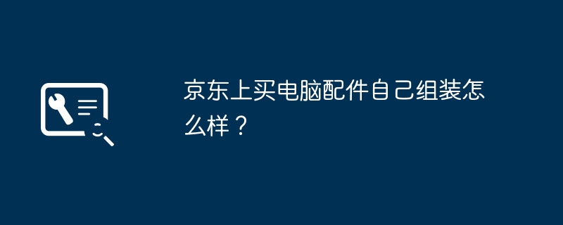 京东上买电脑配件自己组装怎么样？