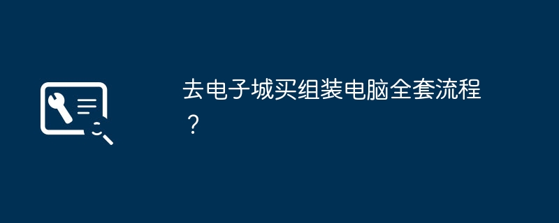 去电子城买组装电脑全套流程？