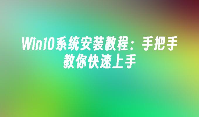 Win10系统安装教程：手把手教你快速上手